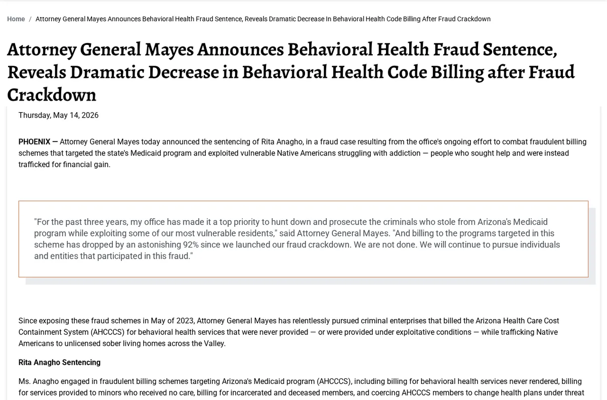 The Arizona Attorney General's release of May 14, 2026, announcing a behavioral health fraud sentence and a drop in behavioral health code billing, with a pull quote from Attorney General Mayes citing a 92% drop.