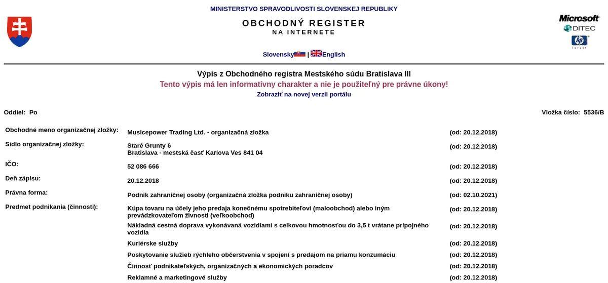 An extract from the Slovak commercial register of the Bratislava III city court: Muslcepower Trading Ltd. - organizacna zlozka, a branch of a foreign company, at Stare Grunty 6, Bratislava - Karlova Ves, identification number 52 086 666, entered 20 December 2018; its registered activities include retail and wholesale purchase of goods for sale, road haulage in vehicles up to 3.5 tonnes, courier services, fast food, business consulting and advertising.