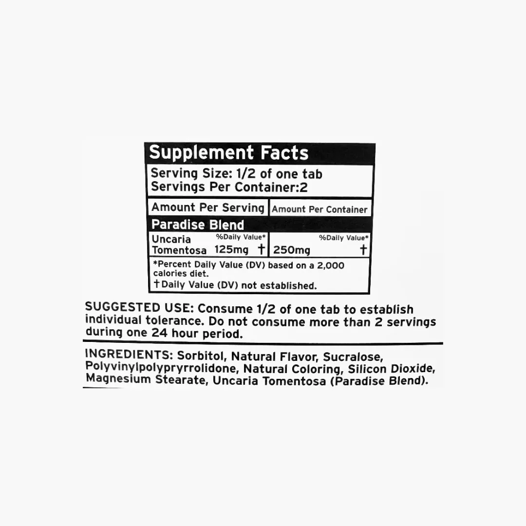 A Supplement Facts panel: Serving Size 1/2 of one tab, Servings Per Container 2, Paradise Blend Uncaria Tomentosa 125mg per serving, 250mg per container; Suggested use: consume 1/2 of one tab to establish individual tolerance, do not consume more than 2 servings during one 24 hour period; ingredients sorbitol, natural flavor, sucralose, polyvinylpolypyrrolidone, natural coloring, silicon dioxide, magnesium stearate, Uncaria tomentosa (Paradise Blend).